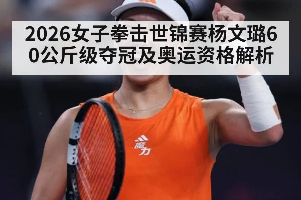 2026女子拳击世锦赛杨文璐60公斤级夺冠及奥运资格解析