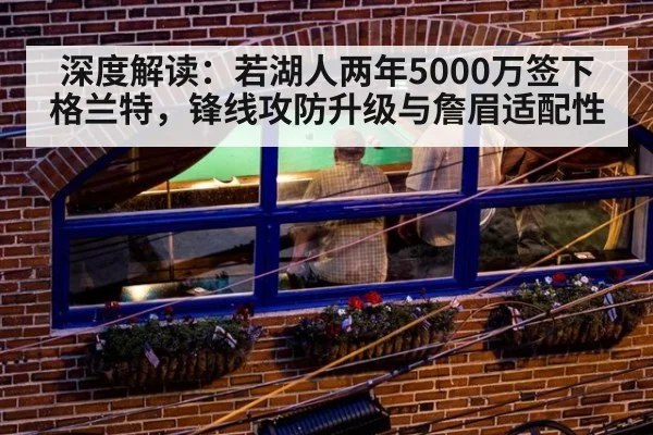 深度解读：若湖人两年5000万签下格兰特，锋线攻防升级与詹眉适配性