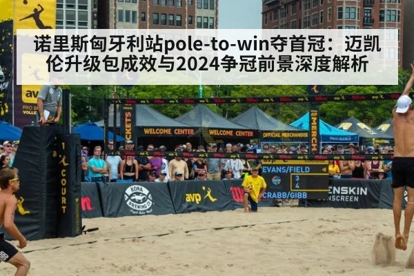 诺里斯匈牙利站pole-to-win夺首冠：迈凯伦升级包成效与2024争冠前景深度解析