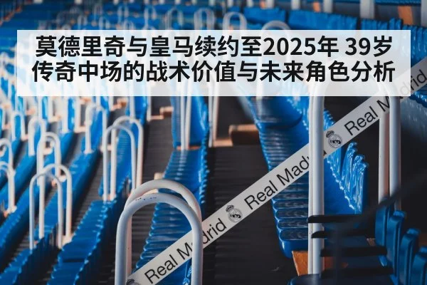 莫德里奇与皇马续约至2025年 39岁传奇中场的战术价值与未来角色分析