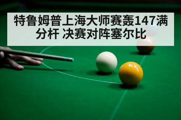 特鲁姆普上海大师赛轰147满分杆 决赛对阵塞尔比