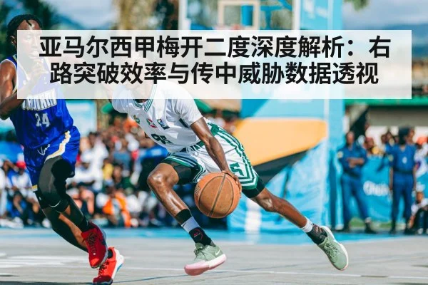 亚马尔西甲梅开二度深度解析:右路突破效率与传中威胁数据透视