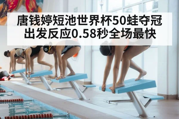 唐钱婷短池世界杯50蛙夺冠 出发反应0.58秒全场最快