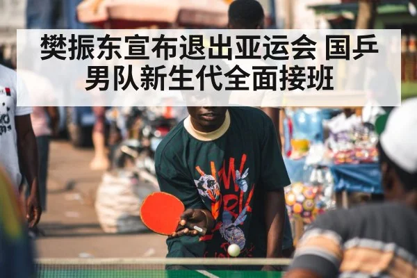 樊振东宣布退出亚运会 国乒男队新生代全面接班