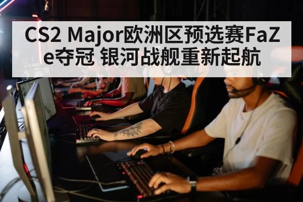 CS2 Major欧洲区预选赛FaZe夺冠 银河战舰重新起航