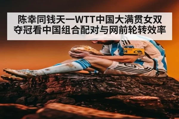 陈幸同钱天一WTT中国大满贯女双夺冠看中国组合配对与网前轮转效率