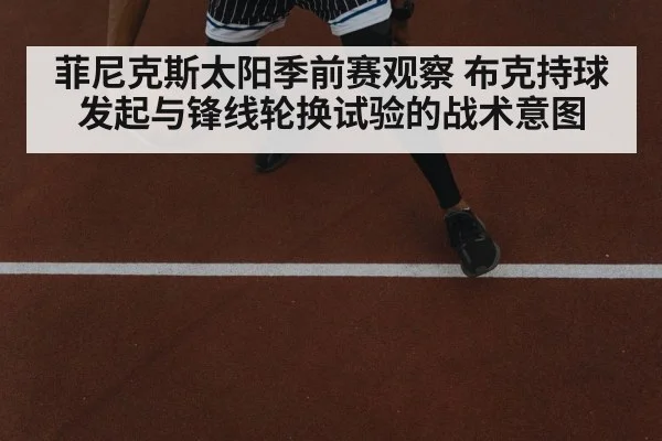 菲尼克斯太阳季前赛观察 布克持球发起与锋线轮换试验的战术意图